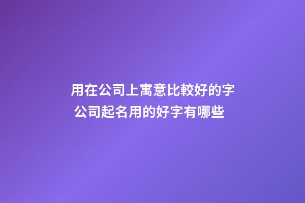 用在公司上寓意比較好的字 公司起名用的好字有哪些-第1張-公司起名-玄機(jī)派